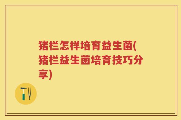 猪栏怎样培育益生菌(猪栏益生菌培育技巧分享)