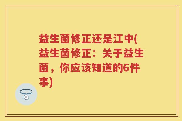 益生菌修正还是江中(益生菌修正:关于益生菌,你应该知道的6件事) 益生菌修正还是江中(益生菌修正:关于益生菌,你应该知道的6件事)