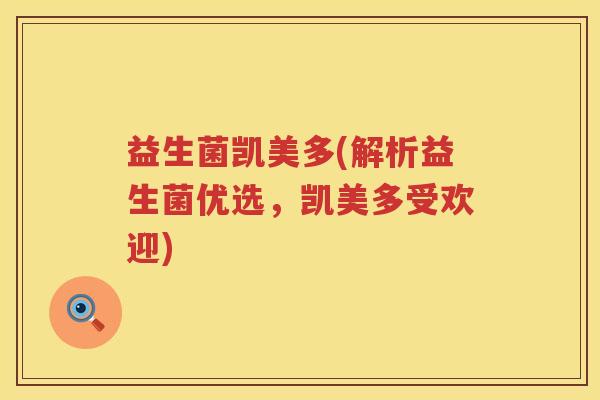 益生菌凯美多(解析益生菌优选，凯美多受欢迎)