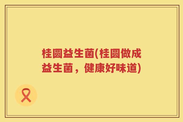 桂圆益生菌(桂圆做成益生菌,健康好味道) 桂圆益生菌(桂圆做成益生菌,健康好味道)