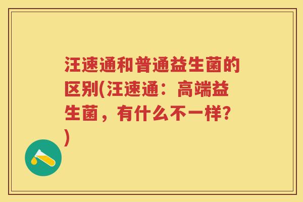 汪速通和普通益生菌的区别(汪速通：高端益生菌，有什么不一样？)