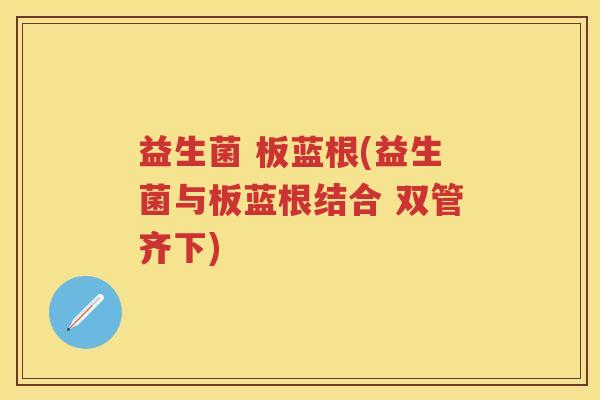 益生菌 板蓝根(益生菌与板蓝根结合 双管齐下) 益生菌 板蓝根(益生菌与板蓝根结合 双管齐下)