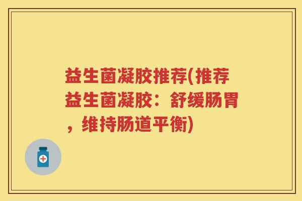 益生菌凝胶推荐(推荐益生菌凝胶:舒缓肠胃,维持肠道平衡) 益生菌凝胶推荐(推荐益生菌凝胶:舒缓肠胃,维持肠道平衡)