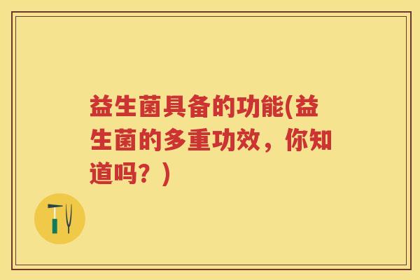 益生菌具备的功能(益生菌的多重功效,你知道吗?) 益生菌具备的功能(益生菌的多重功效,你知道吗?)