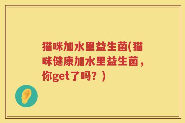 猫咪加水里益生菌(猫咪健康加水里益生菌，你get了吗？)