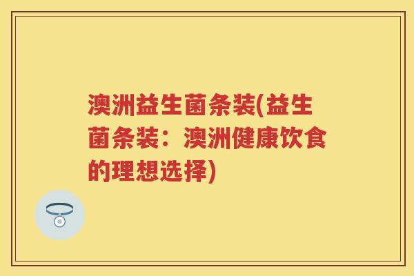 澳洲益生菌条装(益生菌条装:澳洲健康饮食的理想选择) 澳洲益生菌条装(益生菌条装:澳洲健康饮食的理想选择)