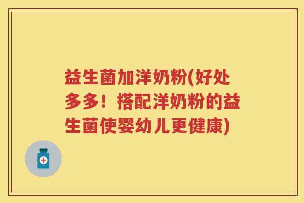 益生菌加洋奶粉(好处多多!搭配洋奶粉的益生菌使婴幼儿更健康) 益生菌加洋奶粉(好处多多!搭配洋奶粉的益生菌使婴幼儿更健康)