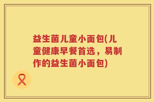 益生菌儿童小面包(儿童健康早餐首选,易制作的益生菌小面包) 益生菌儿童小面包(儿童健康早餐首选,易制作的益生菌小面包)