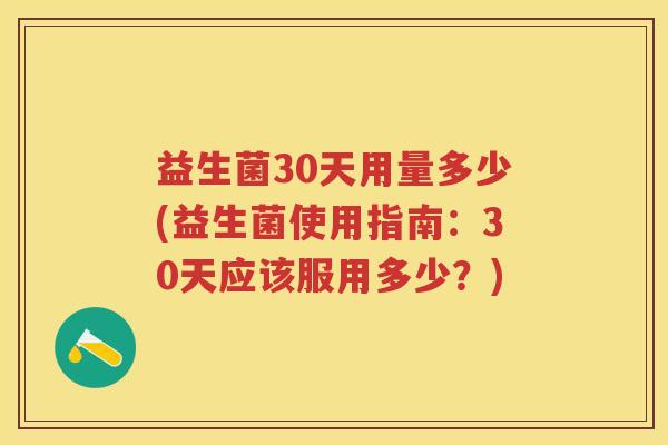 益生菌30天用量多少(益生菌使用指南:30天应该服用多少?) 益生菌30天用量多少(益生菌使用指南:30天应该服用多少?)