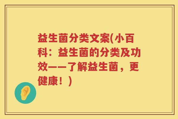 益生菌分类文案(小百科:益生菌的分类及功效——了解益生菌,更健康!) 益生菌分类文案(小百科:益生菌的分类及功效——了解益生菌,更健康!)
