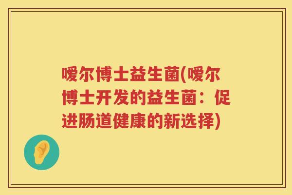 嗳尔博士益生菌(嗳尔博士开发的益生菌:促进肠道健康的新选择) 嗳尔博士益生菌(嗳尔博士开发的益生菌:促进肠道健康的新选择)