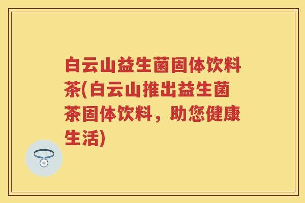 白云山益生菌固体饮料茶(白云山推出益生菌茶固体饮料，助您健康生活)