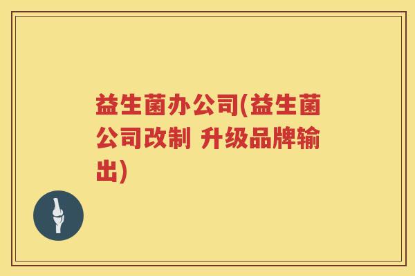益生菌办公司(益生菌公司改制 升级品牌输出) 益生菌办公司(益生菌公司改制 升级品牌输出)