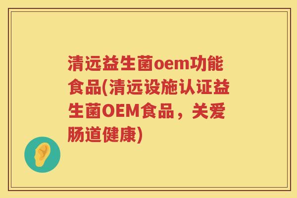 清远益生菌oem功能食品(清远设施认证益生菌OEM食品,关爱肠道健康) 清远益生菌oem功能食品(清远设施认证益生菌OEM食品,关爱肠道健康)