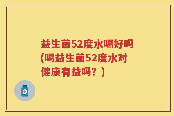 益生菌52度水喝好吗(喝益生菌52度水对健康有益吗？)
