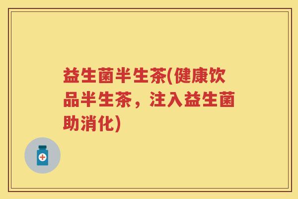 益生菌半生茶(健康饮品半生茶,注入益生菌助消化) 益生菌半生茶(健康饮品半生茶,注入益生菌助消化)