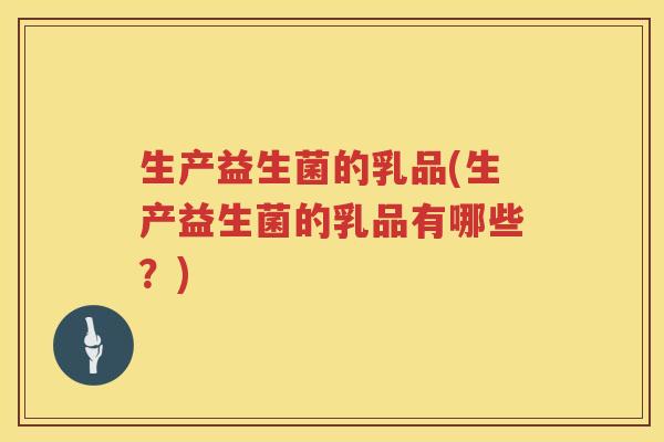 生产益生菌的乳品(生产益生菌的乳品有哪些？)