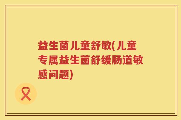 益生菌儿童舒敏(儿童专属益生菌舒缓肠道敏感问题) 益生菌儿童舒敏(儿童专属益生菌舒缓肠道敏感问题)