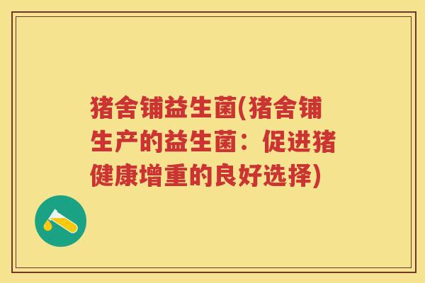 猪舍铺益生菌(猪舍铺生产的益生菌:促进猪健康增重的良好选择) 猪舍铺益生菌(猪舍铺生产的益生菌:促进猪健康增重的良好选择)