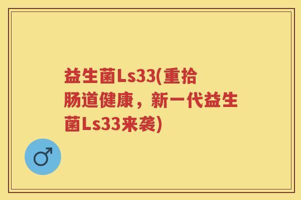 益生菌Ls33(重拾肠道健康,新一代益生菌Ls33来袭) 益生菌Ls33(重拾肠道健康,新一代益生菌Ls33来袭)