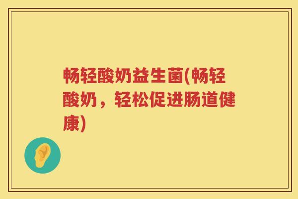 畅轻酸奶益生菌(畅轻酸奶,轻松促进肠道健康) 畅轻酸奶益生菌(畅轻酸奶,轻松促进肠道健康)