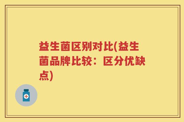 益生菌区别对比(益生菌品牌比较:区分优缺点) 益生菌区别对比(益生菌品牌比较:区分优缺点)