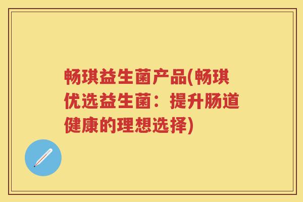 畅琪益生菌产品(畅琪优选益生菌：提升肠道健康的理想选择)