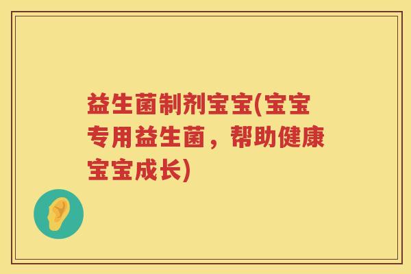益生菌制剂宝宝(宝宝专用益生菌,帮助健康宝宝成长) 益生菌制剂宝宝(宝宝专用益生菌,帮助健康宝宝成长)