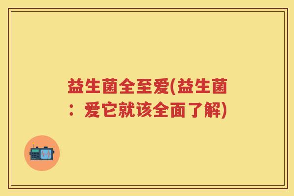 益生菌全至爱(益生菌:爱它就该全面了解) 益生菌全至爱(益生菌:爱它就该全面了解)