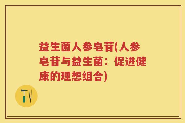 益生菌人参皂苷(人参皂苷与益生菌:促进健康的理想组合) 益生菌人参皂苷(人参皂苷与益生菌:促进健康的理想组合)