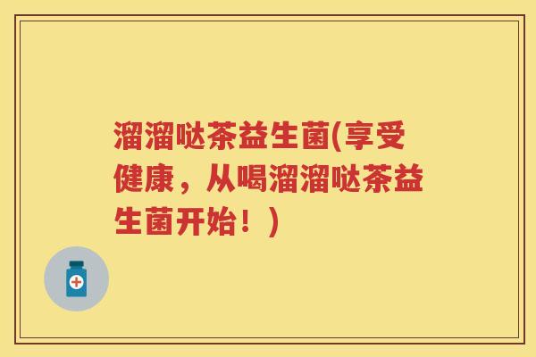 溜溜哒茶益生菌(享受健康，从喝溜溜哒茶益生菌开始！)