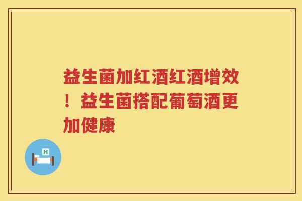 益生菌加红酒红酒增效！益生菌搭配葡萄酒更加健康