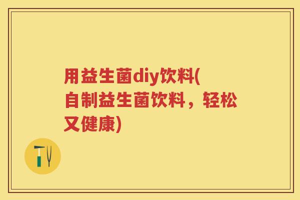 用益生菌diy饮料(自制益生菌饮料,轻松又健康) 用益生菌diy饮料(自制益生菌饮料,轻松又健康)