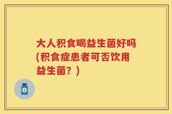大人积食喝益生菌好吗(积食症患者可否饮用益生菌?) 大人积食喝益生菌好吗(积食症患者可否饮用益生菌?)