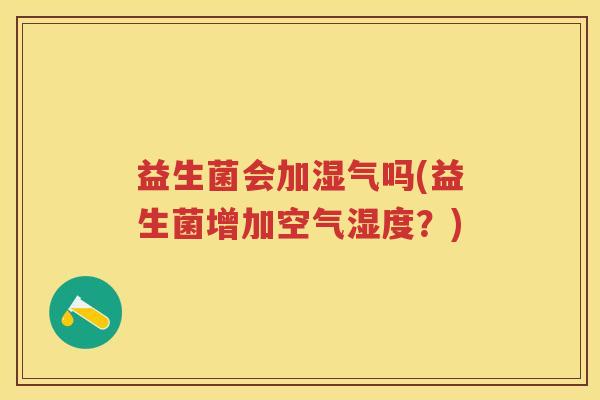 益生菌会加湿气吗(益生菌增加空气湿度?) 益生菌会加湿气吗(益生菌增加空气湿度?)