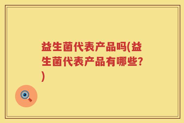 益生菌代表产品吗(益生菌代表产品有哪些?) 益生菌代表产品吗(益生菌代表产品有哪些?)