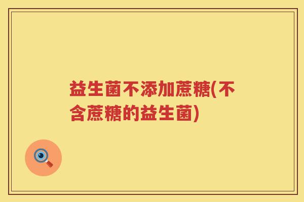益生菌不添加蔗糖(不含蔗糖的益生菌) 益生菌不添加蔗糖(不含蔗糖的益生菌)