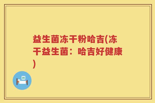 益生菌冻干粉哈吉(冻干益生菌:哈吉好健康) 益生菌冻干粉哈吉(冻干益生菌:哈吉好健康)