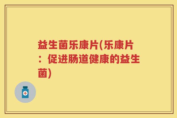 益生菌乐康片(乐康片：促进肠道健康的益生菌)