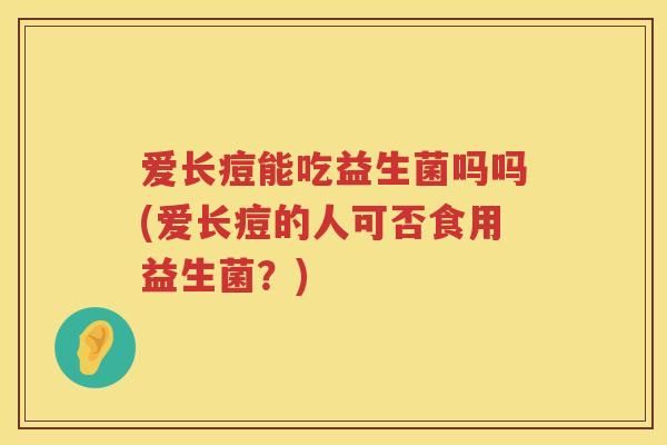 爱长痘能吃益生菌吗吗(爱长痘的人可否食用益生菌?) 爱长痘能吃益生菌吗吗(爱长痘的人可否食用益生菌?)