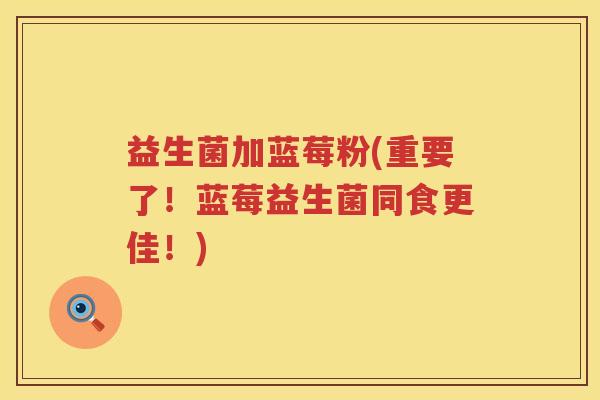 益生菌加蓝莓粉(重要了！蓝莓益生菌同食更佳！)