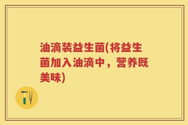 油滴装益生菌(将益生菌加入油滴中，营养既美味)