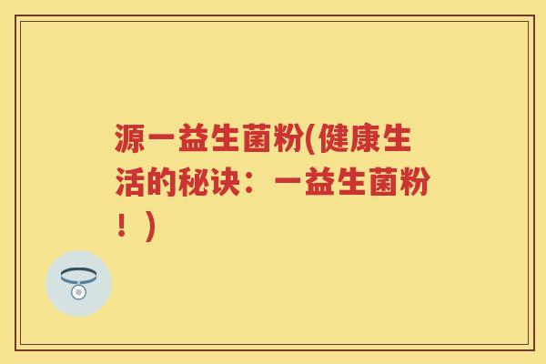 源一益生菌粉(健康生活的秘诀:一益生菌粉!) 源一益生菌粉(健康生活的秘诀:一益生菌粉!)