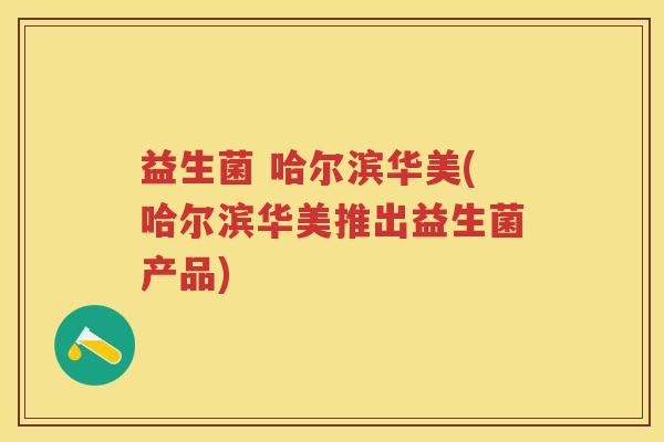 益生菌 哈尔滨华美(哈尔滨华美推出益生菌产品) 益生菌 哈尔滨华美(哈尔滨华美推出益生菌产品)