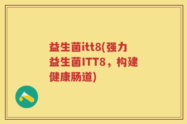 益生菌itt8(强力益生菌ITT8,构建健康肠道) 益生菌itt8(强力益生菌ITT8,构建健康肠道)