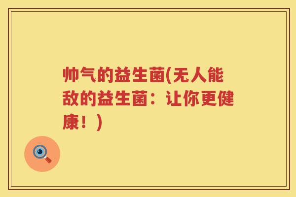 帅气的益生菌(无人能敌的益生菌:让你更健康!) 帅气的益生菌(无人能敌的益生菌:让你更健康!)