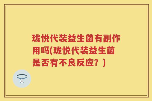 珑悦代装益生菌有副作用吗(珑悦代装益生菌是否有不良反应？)