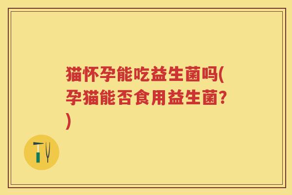 猫怀孕能吃益生菌吗(孕猫能否食用益生菌?) 猫怀孕能吃益生菌吗(孕猫能否食用益生菌?)