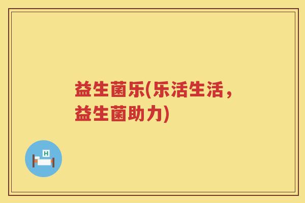 益生菌乐(乐活生活，益生菌助力)