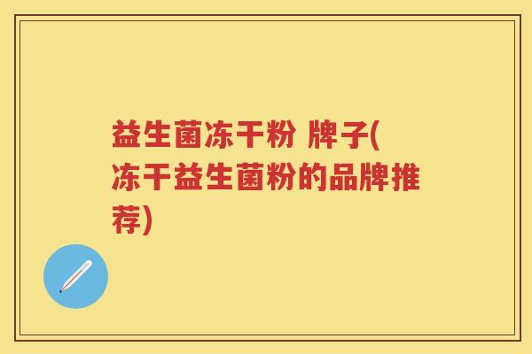 益生菌冻干粉 牌子(冻干益生菌粉的品牌推荐) 益生菌冻干粉 牌子(冻干益生菌粉的品牌推荐)
